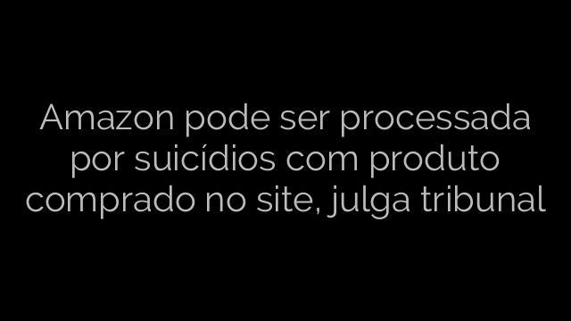 ​Amazon pode ser processada por suicídios com produto comprado no site, julga tribunal 